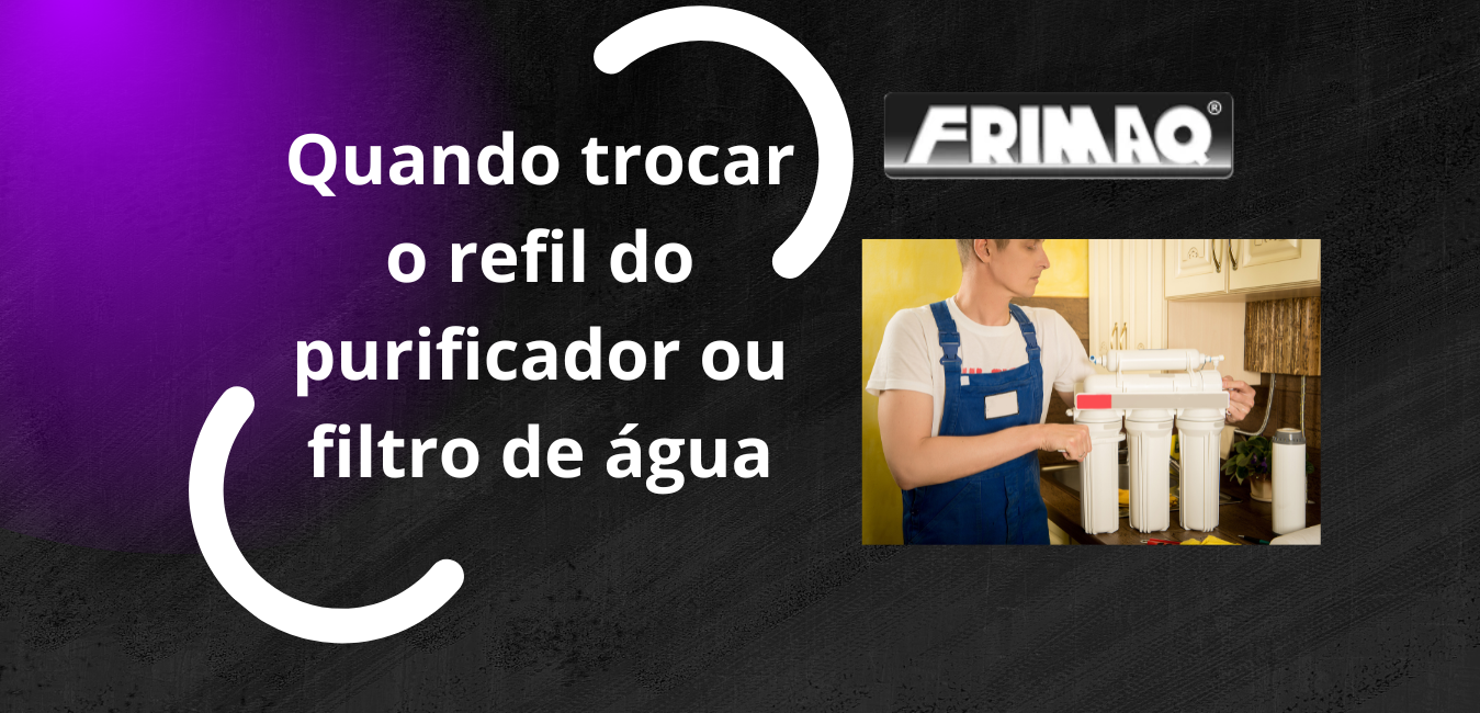 Frimaq-Quando trocar o refil do purificador de água Quando trocar o refil do purificador de àgua